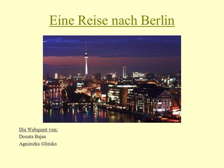 Eine Reise nach Berlin Die Webquest von: Donata Bajan