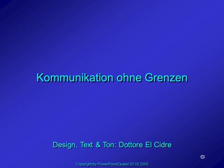 Kommunikation ohne Grenzen a Design, Text & Ton: Dottore El Cidre Copyright by PowerPointZauber 20.02.2005.